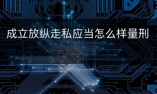 成立放纵走私应当怎么样量刑