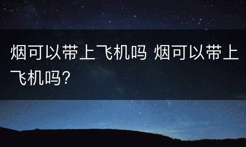烟可以带上飞机吗 烟可以带上飞机吗?