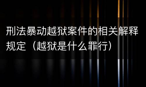 刑法暴动越狱案件的相关解释规定（越狱是什么罪行）