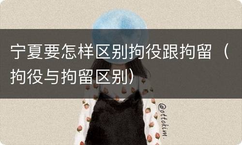 宁夏要怎样区别拘役跟拘留（拘役与拘留区别）