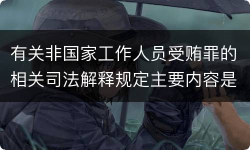 有关非国家工作人员受贿罪的相关司法解释规定主要内容是什么