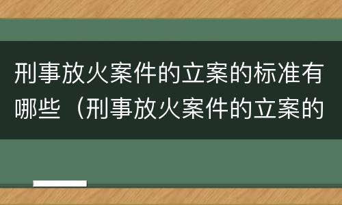 刑事放火案件的立案的标准有哪些（刑事放火案件的立案的标准有哪些规定）