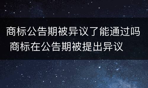 商标公告期被异议了能通过吗 商标在公告期被提出异议