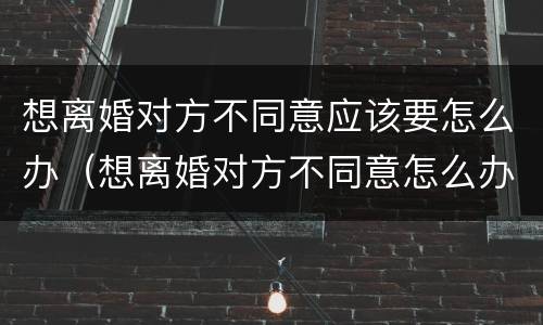 想离婚对方不同意应该要怎么办（想离婚对方不同意怎么办?）