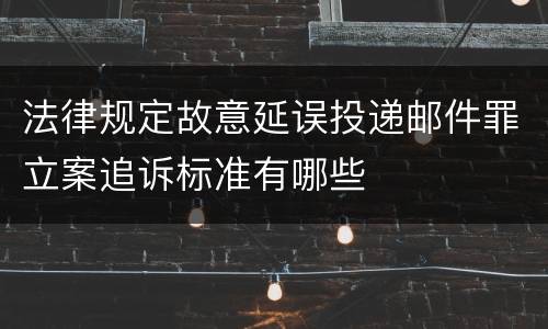 法律规定故意延误投递邮件罪立案追诉标准有哪些