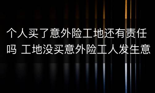 个人买了意外险工地还有责任吗 工地没买意外险工人发生意外了怎么办