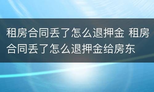 租房合同丢了怎么退押金 租房合同丢了怎么退押金给房东