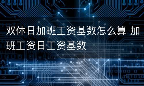 双休日加班工资基数怎么算 加班工资日工资基数