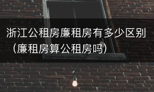 浙江公租房廉租房有多少区别（廉租房算公租房吗）