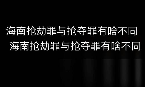 海南抢劫罪与抢夺罪有啥不同 海南抢劫罪与抢夺罪有啥不同呢