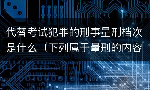 代替考试犯罪的刑事量刑档次是什么（下列属于量刑的内容的是）