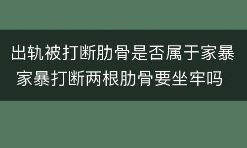 出轨被打断肋骨是否属于家暴 家暴打断两根肋骨要坐牢吗