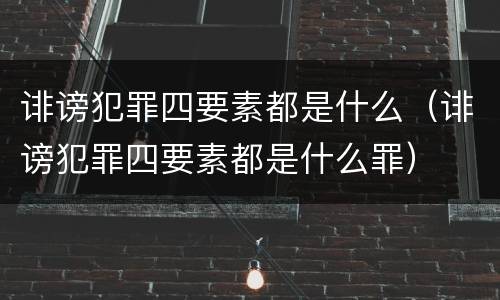 诽谤犯罪四要素都是什么（诽谤犯罪四要素都是什么罪）