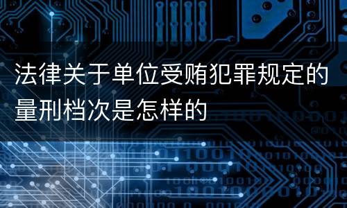 法律关于单位受贿犯罪规定的量刑档次是怎样的