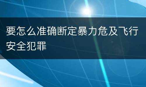 要怎么准确断定暴力危及飞行安全犯罪