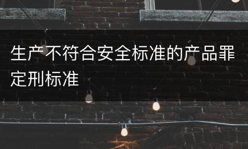 生产不符合安全标准的产品罪定刑标准