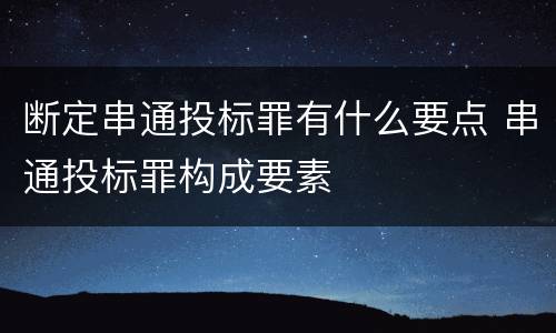 断定串通投标罪有什么要点 串通投标罪构成要素