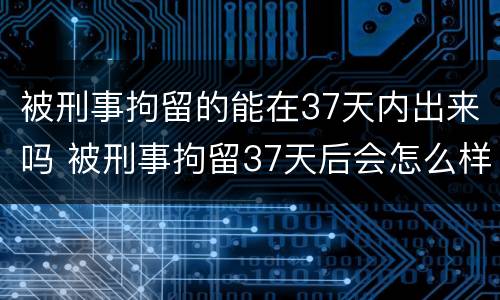 被刑事拘留的能在37天内出来吗 被刑事拘留37天后会怎么样