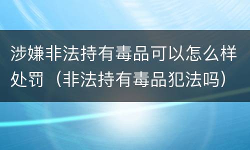 涉嫌非法持有毒品可以怎么样处罚（非法持有毒品犯法吗）