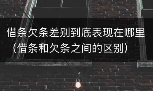 借条欠条差别到底表现在哪里（借条和欠条之间的区别）