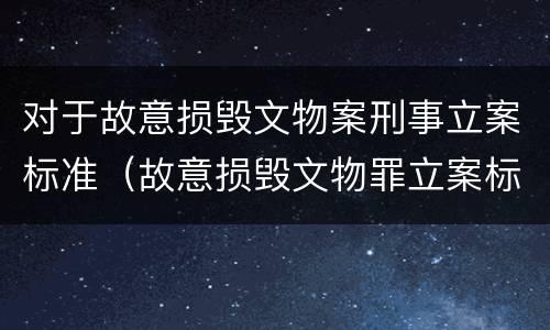 对于故意损毁文物案刑事立案标准（故意损毁文物罪立案标准）