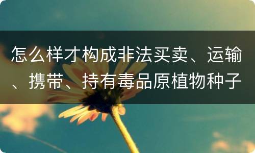 怎么样才构成非法买卖、运输、携带、持有毒品原植物种子、幼苗罪