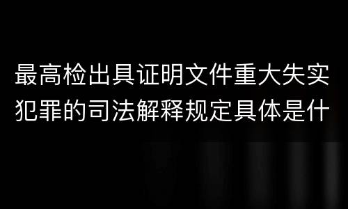 最高检出具证明文件重大失实犯罪的司法解释规定具体是什么