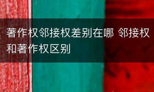 著作权邻接权差别在哪 邻接权和著作权区别