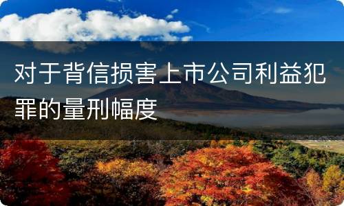 对于背信损害上市公司利益犯罪的量刑幅度