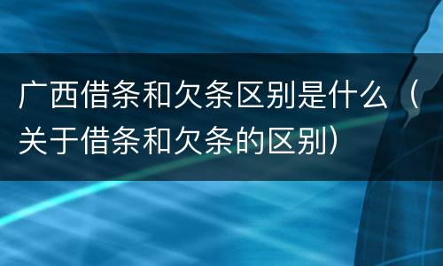 广西借条和欠条区别是什么（关于借条和欠条的区别）