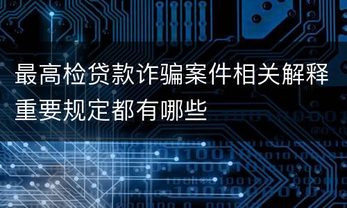 最高检贷款诈骗案件相关解释重要规定都有哪些