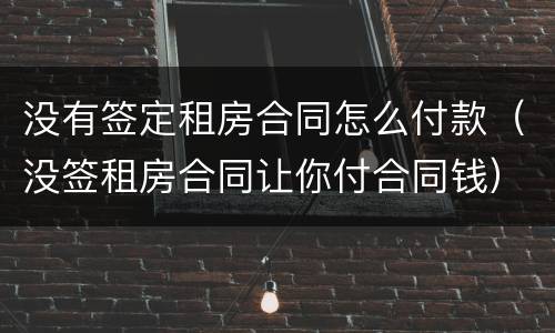 没有签定租房合同怎么付款（没签租房合同让你付合同钱）