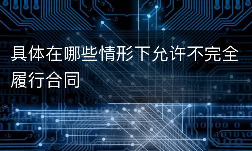具体在哪些情形下允许不完全履行合同