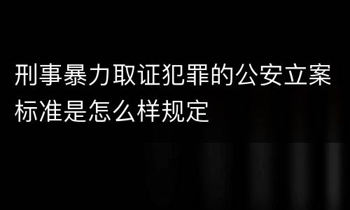 刑事暴力取证犯罪的公安立案标准是怎么样规定