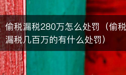 偷税漏税280万怎么处罚（偷税漏税几百万的有什么处罚）
