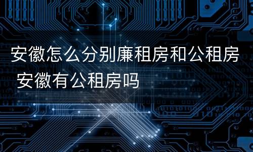 安徽怎么分别廉租房和公租房 安徽有公租房吗