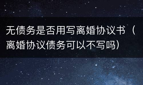 无债务是否用写离婚协议书（离婚协议债务可以不写吗）