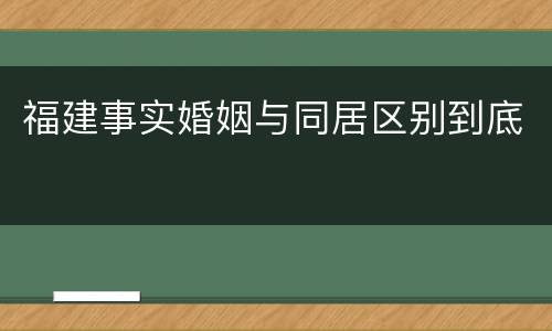 福建事实婚姻与同居区别到底