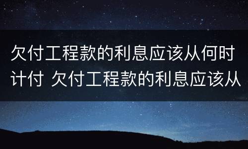 欠付工程款的利息应该从何时计付 欠付工程款的利息应该从何时计付起