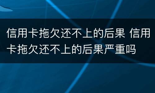 信用卡拖欠还不上的后果 信用卡拖欠还不上的后果严重吗