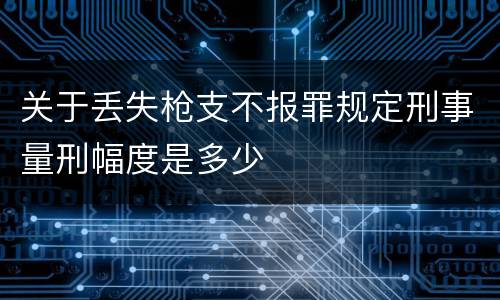关于丢失枪支不报罪规定刑事量刑幅度是多少