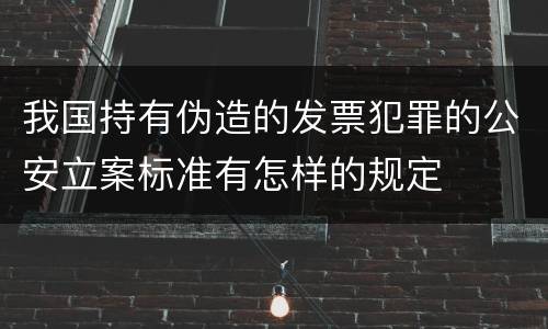 我国持有伪造的发票犯罪的公安立案标准有怎样的规定