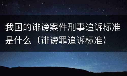 我国的诽谤案件刑事追诉标准是什么（诽谤罪追诉标准）