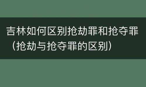 吉林如何区别抢劫罪和抢夺罪（抢劫与抢夺罪的区别）
