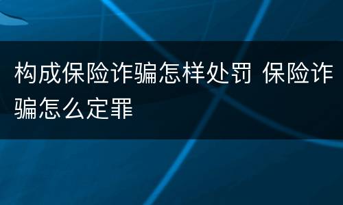 构成保险诈骗怎样处罚 保险诈骗怎么定罪
