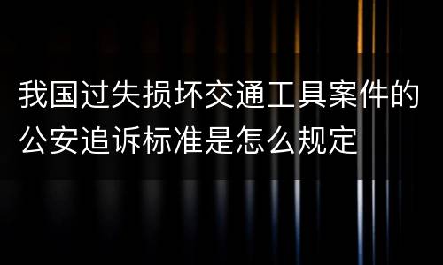 我国过失损坏交通工具案件的公安追诉标准是怎么规定