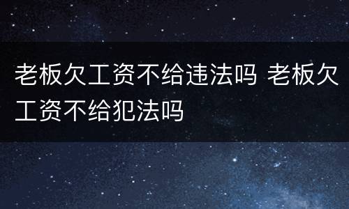 老板欠工资不给违法吗 老板欠工资不给犯法吗