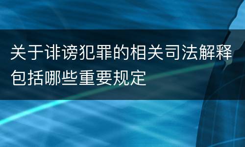 关于诽谤犯罪的相关司法解释包括哪些重要规定