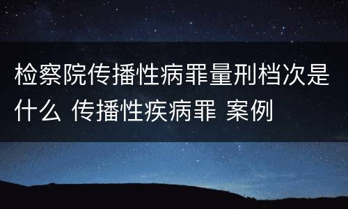 检察院传播性病罪量刑档次是什么 传播性疾病罪 案例