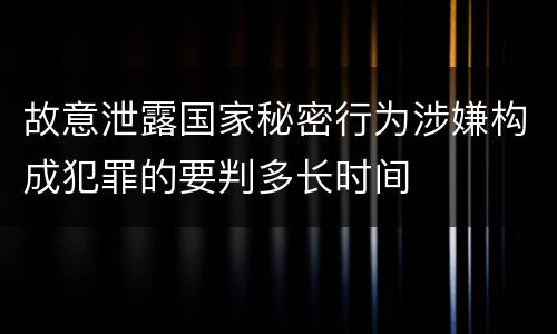 故意泄露国家秘密行为涉嫌构成犯罪的要判多长时间